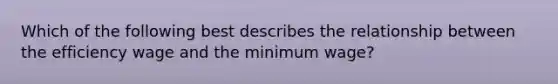 Which of the following best describes the relationship between the efficiency wage and the minimum wage?