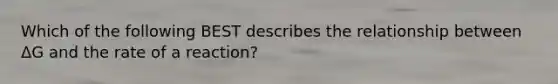 Which of the following BEST describes the relationship between ΔG and the rate of a reaction?