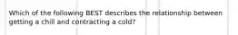 Which of the following BEST describes the relationship between getting a chill and contracting a cold?