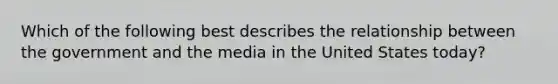 Which of the following best describes the relationship between the government and the media in the United States today?