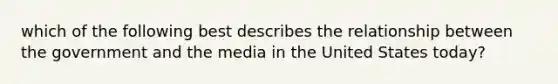 which of the following best describes the relationship between the government and the media in the United States today?