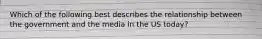 Which of the following best describes the relationship between the government and the media in the US today?