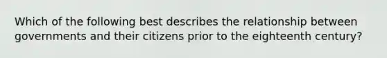 Which of the following best describes the relationship between governments and their citizens prior to the eighteenth century?