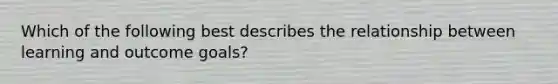 Which of the following best describes the relationship between learning and outcome goals?