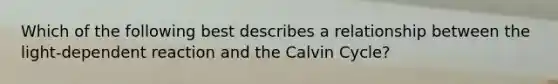 Which of the following best describes a relationship between the light-dependent reaction and the Calvin Cycle?