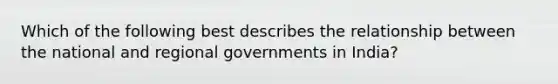 Which of the following best describes the relationship between the national and regional governments in India?