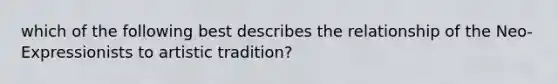 which of the following best describes the relationship of the Neo-Expressionists to artistic tradition?