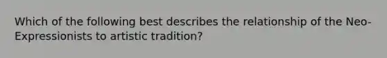 Which of the following best describes the relationship of the Neo-Expressionists to artistic tradition?