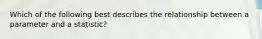 Which of the following best describes the relationship between a parameter and a statistic?