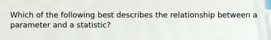 Which of the following best describes the relationship between a parameter and a statistic?