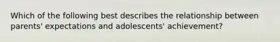 Which of the following best describes the relationship between parents' expectations and adolescents' achievement?