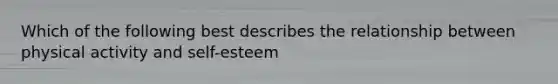 Which of the following best describes the relationship between physical activity and self-esteem