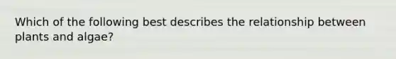 Which of the following best describes the relationship between plants and algae?