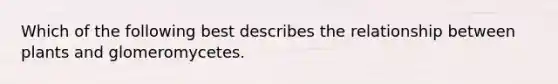 Which of the following best describes the relationship between plants and glomeromycetes.