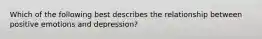 Which of the following best describes the relationship between positive emotions and depression?