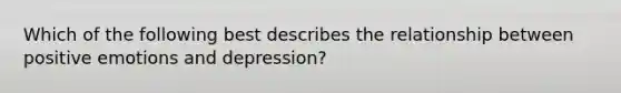 Which of the following best describes the relationship between positive emotions and depression?