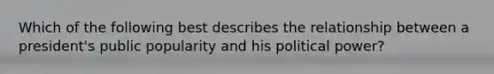 Which of the following best describes the relationship between a president's public popularity and his political power?