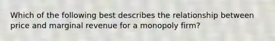 Which of the following best describes the relationship between price and marginal revenue for a monopoly firm?