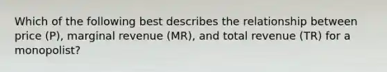 Which of the following best describes the relationship between price​ (P), marginal revenue​ (MR), and total revenue​ (TR) for a​ monopolist?