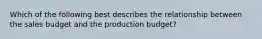 Which of the following best describes the relationship between the sales budget and the production budget?