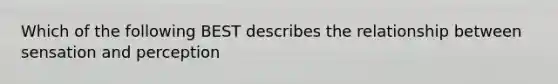 Which of the following BEST describes the relationship between sensation and perception