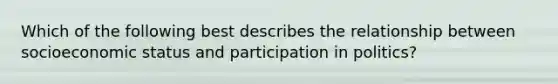 Which of the following best describes the relationship between socioeconomic status and participation in politics?