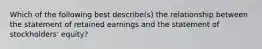 Which of the following best describe(s) the relationship between the statement of retained earnings and the statement of stockholders' equity?