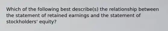 Which of the following best describe(s) the relationship between the statement of retained earnings and the statement of stockholders' equity?