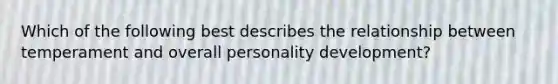 Which of the following best describes the relationship between temperament and overall personality development?