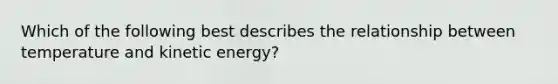 Which of the following best describes the relationship between temperature and kinetic energy?