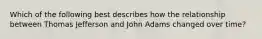 Which of the following best describes how the relationship between Thomas Jefferson and John Adams changed over time?