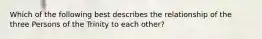 Which of the following best describes the relationship of the three Persons of the Trinity to each other?