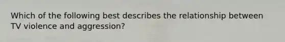 Which of the following best describes the relationship between TV violence and aggression?