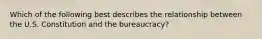 Which of the following best describes the relationship between the U.S. Constitution and the bureaucracy?