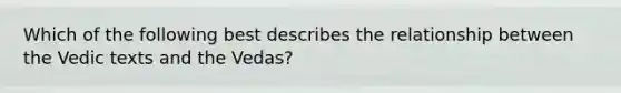 Which of the following best describes the relationship between the Vedic texts and the Vedas?