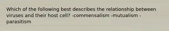 Which of the following best describes the relationship between viruses and their host cell? -commensalism -mutualism -parasitism