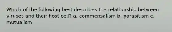 Which of the following best describes the relationship between viruses and their host cell? a. commensalism b. parasitism c. mutualism