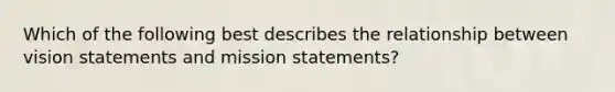 Which of the following best describes the relationship between vision statements and mission statements?