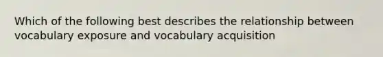 Which of the following best describes the relationship between vocabulary exposure and vocabulary acquisition