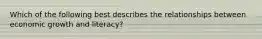 Which of the following best describes the relationships between economic growth and literacy?