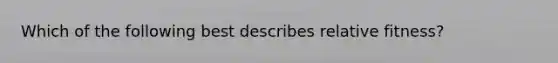 Which of the following best describes relative fitness?
