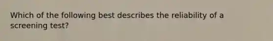 Which of the following best describes the reliability of a screening test?