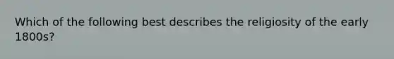 Which of the following best describes the religiosity of the early 1800s?