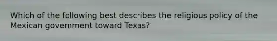 Which of the following best describes the religious policy of the Mexican government toward Texas?