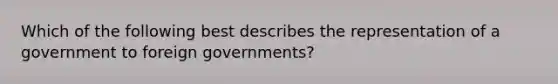 Which of the following best describes the representation of a government to foreign governments?