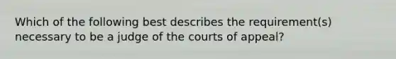 Which of the following best describes the requirement(s) necessary to be a judge of the courts of appeal?