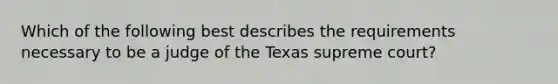 Which of the following best describes the requirements necessary to be a judge of the Texas supreme court?