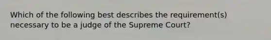 Which of the following best describes the requirement(s) necessary to be a judge of the Supreme Court?