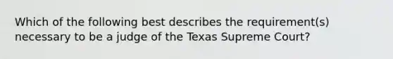 Which of the following best describes the requirement(s) necessary to be a judge of the Texas Supreme Court?