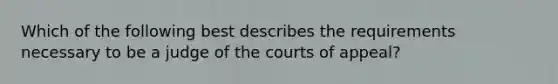 Which of the following best describes the requirements necessary to be a judge of the courts of appeal?